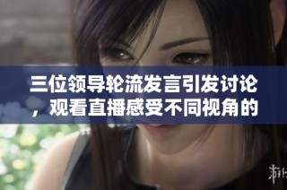 三位领导轮流发言引发讨论，观看直播感受不同视角的精彩时刻