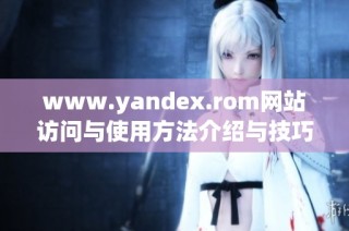 www.yandex.rom网站访问与使用方法介绍与技巧分享