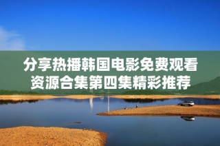 分享热播韩国电影免费观看资源合集第四集精彩推荐