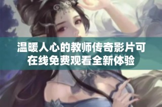 温暖人心的教师传奇影片可在线免费观看全新体验