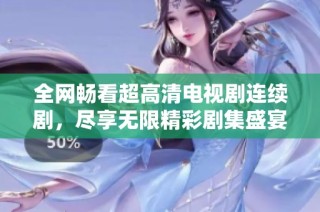 全网畅看超高清电视剧连续剧，尽享无限精彩剧集盛宴