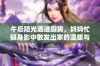 午后阳光洒进厨房，妈妈忙碌身影中散发出家的温暖与美味