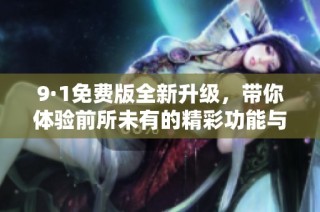 9·1免费版全新升级，带你体验前所未有的精彩功能与服务