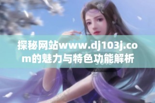 探秘网站www.dj103j.com的魅力与特色功能解析
