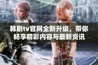 韩剧tv官网全新升级，带你畅享精彩内容与最新资讯