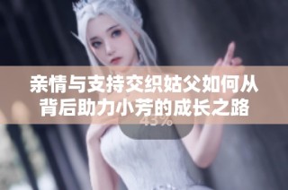亲情与支持交织姑父如何从背后助力小芳的成长之路