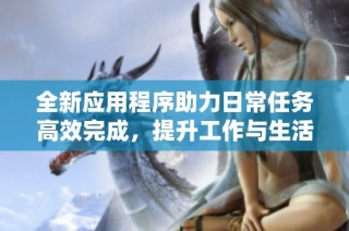 全新应用程序助力日常任务高效完成，提升工作与生活质量
