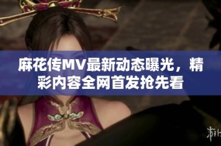 麻花传MV最新动态曝光，精彩内容全网首发抢先看