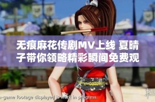 无痕麻花传剧MV上线 夏晴子带你领略精彩瞬间免费观赏