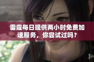 雷霆每日提供两小时免费加速服务，你尝试过吗？