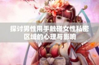 探讨男性用手触碰女性私密区域的心理与影响