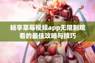 畅享草莓视频app无限制观看的最佳攻略与技巧