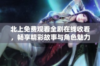 北上免费观看全剧在线收看，畅享精彩故事与角色魅力
