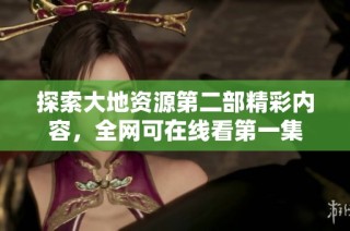 探索大地资源第二部精彩内容，全网可在线看第一集