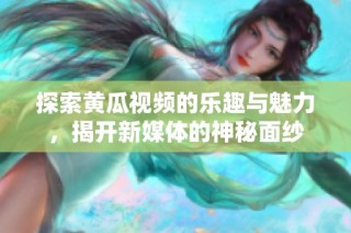 探索黄瓜视频的乐趣与魅力，揭开新媒体的神秘面纱