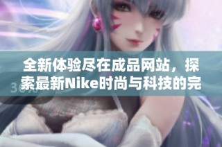 全新体验尽在成品网站，探索最新Nike时尚与科技的完美结合
