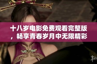 十八岁电影免费观看完整版，畅享青春岁月中无限精彩