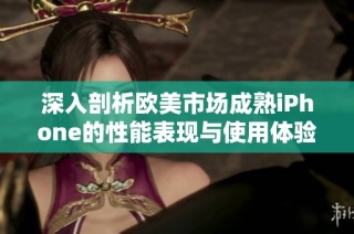 深入剖析欧美市场成熟iPhone的性能表现与使用体验