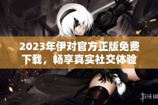 2023年伊对官方正版免费下载，畅享真实社交体验