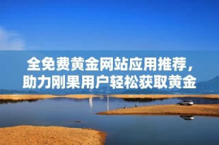 全免费黄金网站应用推荐，助力刚果用户轻松获取黄金信息