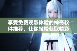 享受免费观影体验的神奇软件推荐，让你轻松获取精彩内容