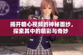 揭开糖心视频的神秘面纱，探索其中的精彩与奇妙 