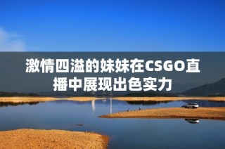 激情四溢的妹妹在CSGO直播中展现出色实力