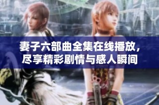 妻子六部曲全集在线播放，尽享精彩剧情与感人瞬间