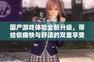 国产游戏体验全新升级，带给你痛快与舒适的双重享受