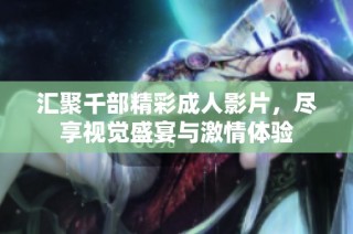 汇聚千部精彩成人影片，尽享视觉盛宴与激情体验