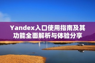Yandex入口使用指南及其功能全面解析与体验分享