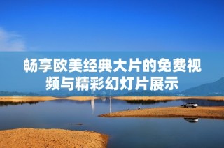 畅享欧美经典大片的免费视频与精彩幻灯片展示
