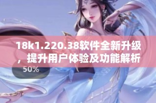 18k1.220.38软件全新升级，提升用户体验及功能解析