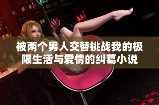 被两个男人交替挑战我的极限生活与爱情的纠葛小说