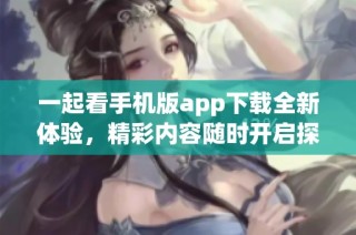 一起看手机版app下载全新体验，精彩内容随时开启探索之旅