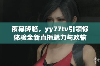 夜幕降临，yy77tv引领你体验全新直播魅力与欢愉