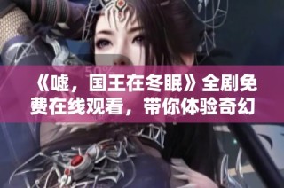 《嘘，国王在冬眠》全剧免费在线观看，带你体验奇幻故事