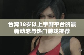 台湾18岁以上手游平台的最新动态与热门游戏推荐