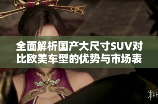 全面解析国产大尺寸SUV对比欧美车型的优势与市场表现