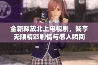 全新释放北上电视剧，畅享无限精彩剧情与感人瞬间