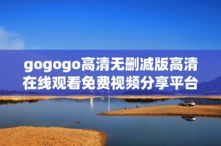 gogogo高清无删减版高清在线观看免费视频分享平台推荐