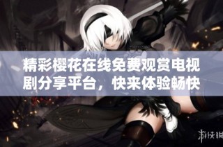 精彩樱花在线免费观赏电视剧分享平台，快来体验畅快观影乐趣