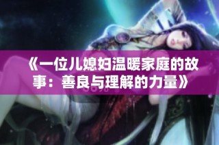 《一位儿媳妇温暖家庭的故事：善良与理解的力量》