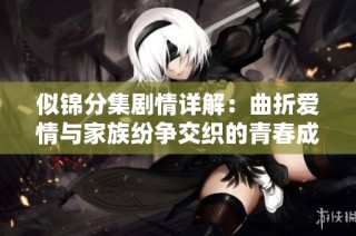 似锦分集剧情详解：曲折爱情与家族纷争交织的青春成长故事