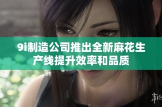 9i制造公司推出全新麻花生产线提升效率和品质
