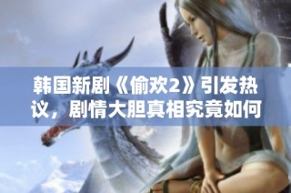 韩国新剧《偷欢2》引发热议，剧情大胆真相究竟如何揭秘