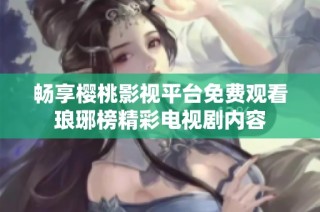 畅享樱桃影视平台免费观看琅琊榜精彩电视剧内容