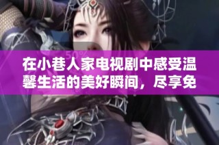 在小巷人家电视剧中感受温馨生活的美好瞬间，尽享免费观看体验