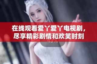 在线观看爱丫爱丫电视剧，尽享精彩剧情和欢笑时刻