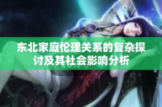 东北家庭伦理关系的复杂探讨及其社会影响分析